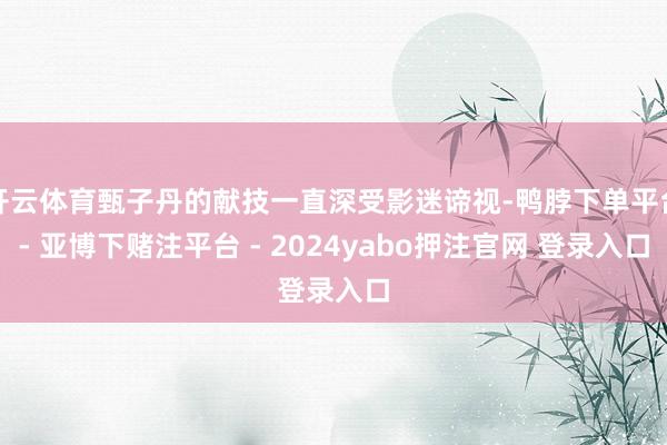 开云体育甄子丹的献技一直深受影迷谛视-鸭脖下单平台- 亚博下赌注平台 - 2024yabo押注官网 登录入口