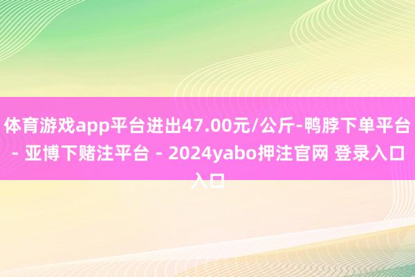 体育游戏app平台进出47.00元/公斤-鸭脖下单平台- 亚博下赌注平台 - 2024yabo押注官网 登录入口