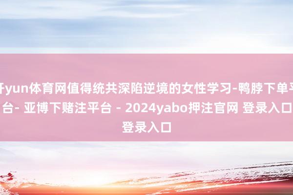 开yun体育网值得统共深陷逆境的女性学习-鸭脖下单平台- 亚博下赌注平台 - 2024yabo押注官网 登录入口