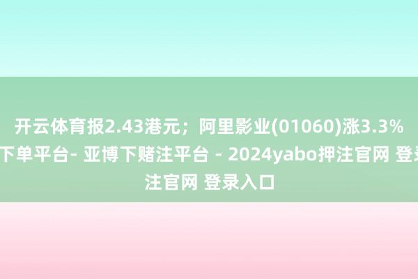开云体育报2.43港元;阿里影业(01060)涨3.3%-鸭脖下单平台- 亚博下赌注平台 - 2024yabo押注官网 登录入口