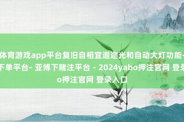 体育游戏app平台复旧自相宜遐迩光和自动大灯功能-鸭脖下单平台- 亚博下赌注平台 - 2024yabo押注官网 登录入口
