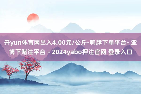 开yun体育网出入4.00元/公斤-鸭脖下单平台- 亚博下赌注平台 - 2024yabo押注官网 登录入口