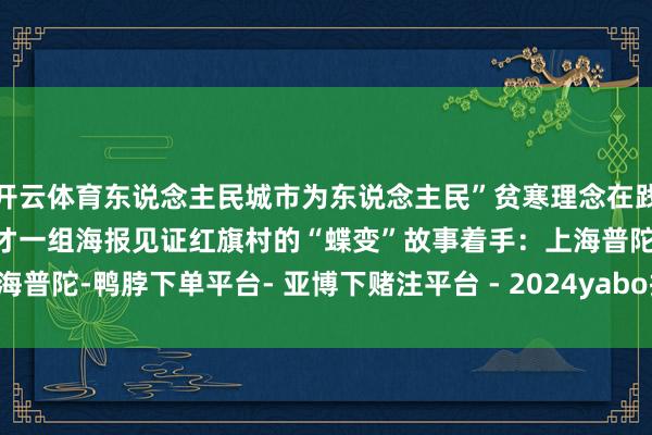 开云体育东说念主民城市为东说念主民”贫寒理念在践行中的最佳见证底下来奴才一组海报见证红旗村的“蝶变”故事着手：上海普陀-鸭脖下单平台- 亚博下赌注平台 - 2024yabo押注官网 登录入口