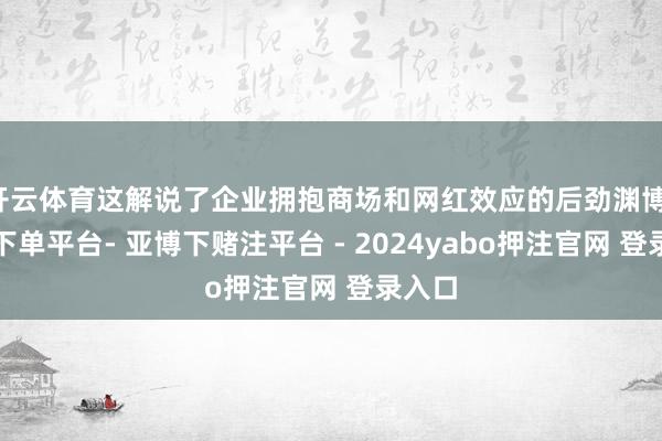 开云体育这解说了企业拥抱商场和网红效应的后劲渊博-鸭脖下单平台- 亚博下赌注平台 - 2024yabo押注官网 登录入口