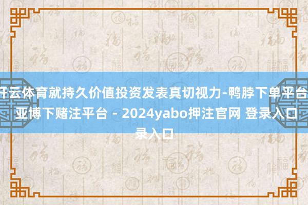 开云体育就持久价值投资发表真切视力-鸭脖下单平台- 亚博下赌注平台 - 2024yabo押注官网 登录入口