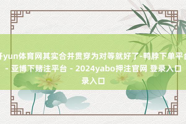 开yun体育网其实合并贯穿为对等就好了-鸭脖下单平台- 亚博下赌注平台 - 2024yabo押注官网 登录入口