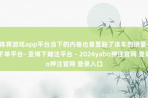 体育游戏app平台当下的内卷也曾显豁了该车的销量-鸭脖下单平台- 亚博下赌注平台 - 2024yabo押注官网 登录入口