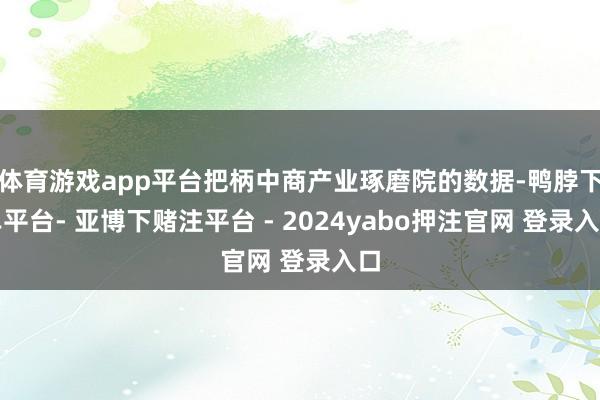 体育游戏app平台把柄中商产业琢磨院的数据-鸭脖下单平台- 亚博下赌注平台 - 2024yabo押注官网 登录入口