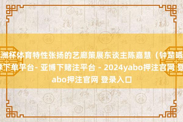 欧洲杯体育特性张扬的艺廊策展东谈主陈嘉慧（钟楚曦饰）-鸭脖下单平台- 亚博下赌注平台 - 2024yabo押注官网 登录入口