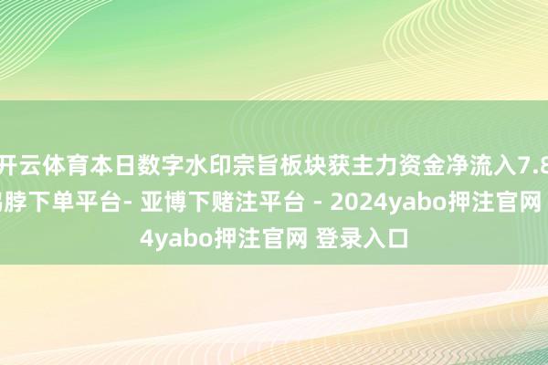 开云体育本日数字水印宗旨板块获主力资金净流入7.87亿元-鸭脖下单平台- 亚博下赌注平台 - 2024yabo押注官网 登录入口