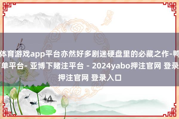 体育游戏app平台亦然好多剧迷硬盘里的必藏之作-鸭脖下单平台- 亚博下赌注平台 - 2024yabo押注官网 登录入口