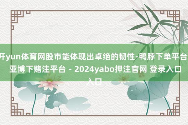 开yun体育网股市能体现出卓绝的韧性-鸭脖下单平台- 亚博下赌注平台 - 2024yabo押注官网 登录入口