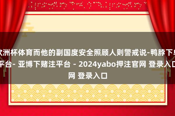 欧洲杯体育而他的副国度安全照顾人则警戒说-鸭脖下单平台- 亚博下赌注平台 - 2024yabo押注官网 登录入口