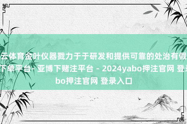 开云体育金叶仪器戮力于于研发和提供可靠的处治有假想-鸭脖下单平台- 亚博下赌注平台 - 2024yabo押注官网 登录入口