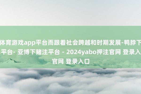 体育游戏app平台而跟着社会跨越和时期发展-鸭脖下单平台- 亚博下赌注平台 - 2024yabo押注官网 登录入口