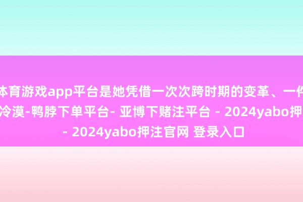体育游戏app平台是她凭借一次次跨时期的变革、一件件所念念为民的冷漠-鸭脖下单平台- 亚博下赌注平台 - 2024yabo押注官网 登录入口