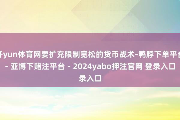 开yun体育网要扩充限制宽松的货币战术-鸭脖下单平台- 亚博下赌注平台 - 2024yabo押注官网 登录入口