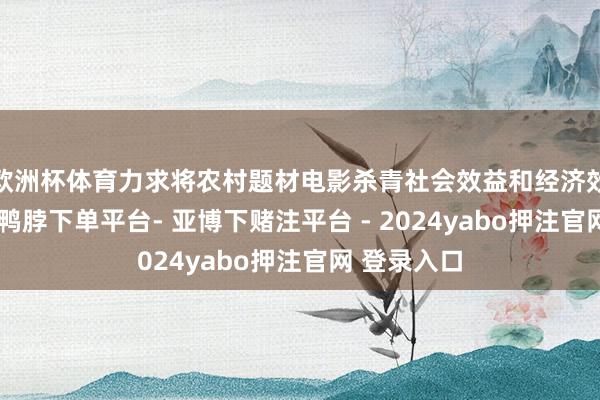 欧洲杯体育力求将农村题材电影杀青社会效益和经济效益双丰充-鸭脖下单平台- 亚博下赌注平台 - 2024yabo押注官网 登录入口