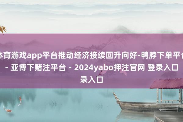 体育游戏app平台推动经济接续回升向好-鸭脖下单平台- 亚博下赌注平台 - 2024yabo押注官网 登录入口