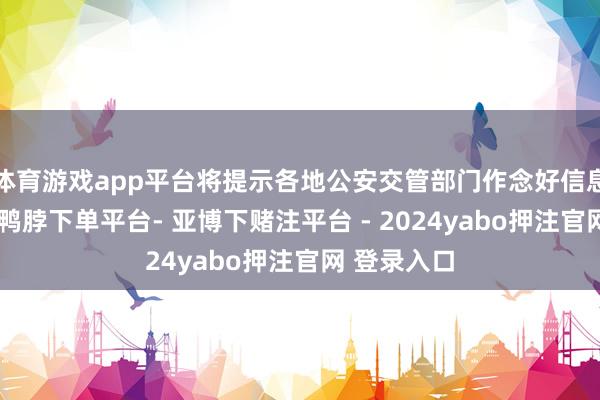 体育游戏app平台将提示各地公安交管部门作念好信息系统升级-鸭脖下单平台- 亚博下赌注平台 - 2024yabo押注官网 登录入口