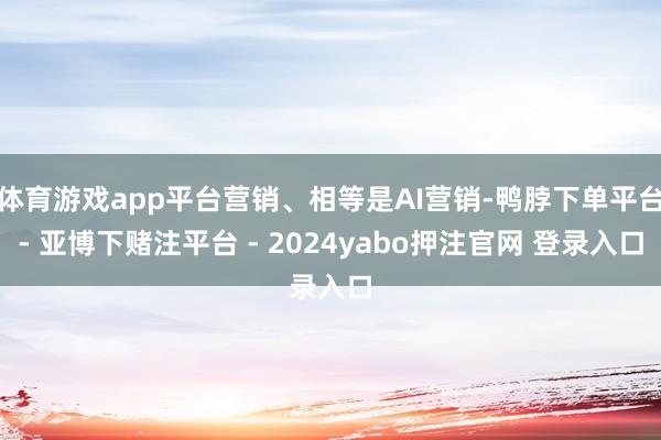 体育游戏app平台营销、相等是AI营销-鸭脖下单平台- 亚博下赌注平台 - 2024yabo押注官网 登录入口