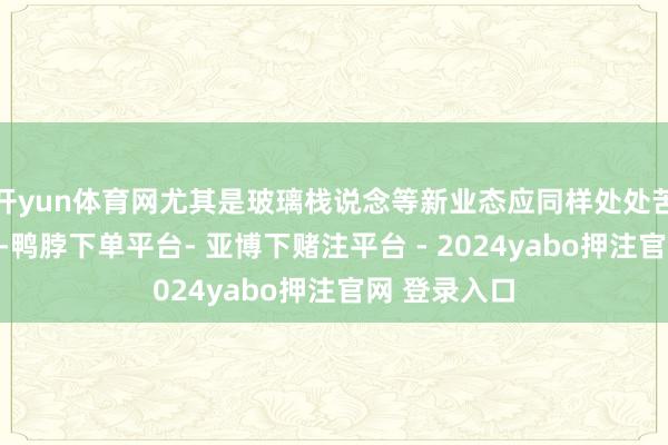 开yun体育网尤其是玻璃栈说念等新业态应同样处处苦守安全底线-鸭脖下单平台- 亚博下赌注平台 - 2024yabo押注官网 登录入口