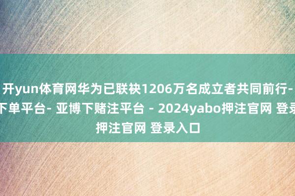 开yun体育网华为已联袂1206万名成立者共同前行-鸭脖下单平台- 亚博下赌注平台 - 2024yabo押注官网 登录入口
