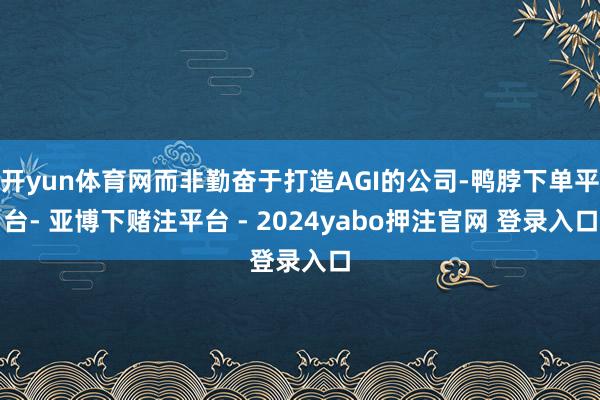开yun体育网而非勤奋于打造AGI的公司-鸭脖下单平台- 亚博下赌注平台 - 2024yabo押注官网 登录入口