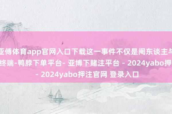 亚傅体育app官网入口下载这一事件不仅是阉东谈主与外戚之间战争的终端-鸭脖下单平台- 亚博下赌注平台 - 2024yabo押注官网 登录入口
