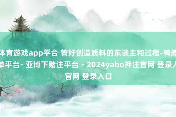 体育游戏app平台 管好创造质料的东谈主和过程-鸭脖下单平台- 亚博下赌注平台 - 2024yabo押注官网 登录入口
