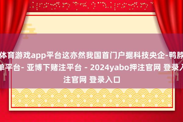体育游戏app平台这亦然我国首门户据科技央企-鸭脖下单平台- 亚博下赌注平台 - 2024yabo押注官网 登录入口