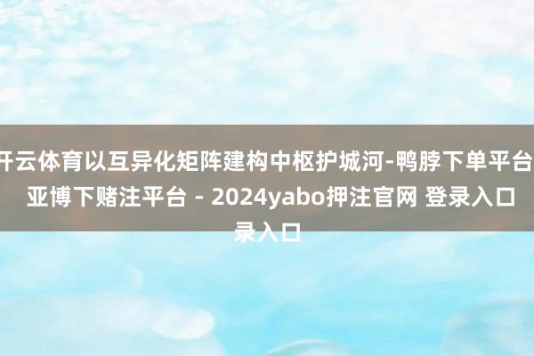 开云体育以互异化矩阵建构中枢护城河-鸭脖下单平台- 亚博下赌注平台 - 2024yabo押注官网 登录入口
