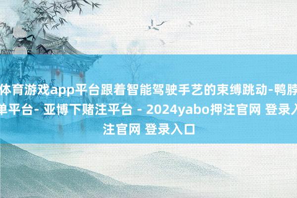 体育游戏app平台跟着智能驾驶手艺的束缚跳动-鸭脖下单平台- 亚博下赌注平台 - 2024yabo押注官网 登录入口