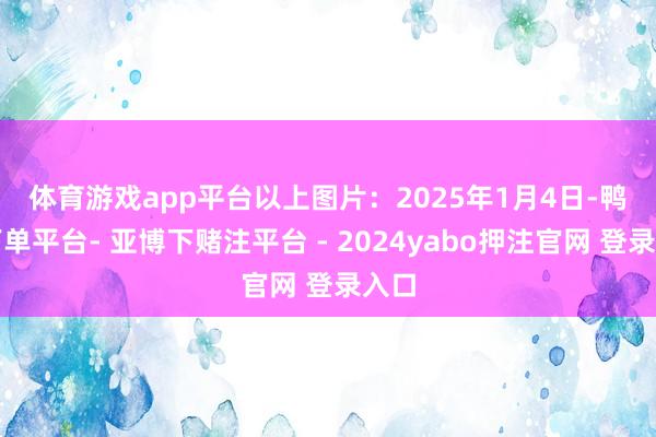体育游戏app平台　　以上图片：2025年1月4日-鸭脖下单平台- 亚博下赌注平台 - 2024yabo押注官网 登录入口