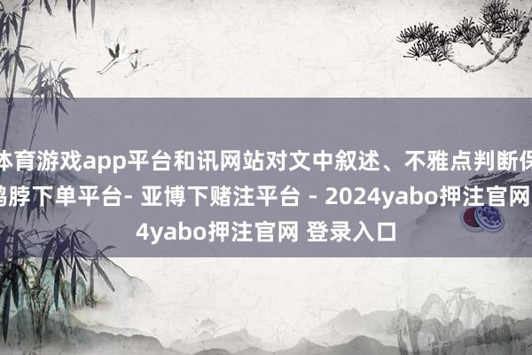 体育游戏app平台和讯网站对文中叙述、不雅点判断保抓中立-鸭脖下单平台- 亚博下赌注平台 - 2024yabo押注官网 登录入口