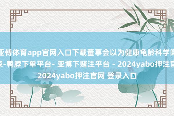 亚傅体育app官网入口下载董事会以为健康龟龄科学阛阓的长进精深-鸭脖下单平台- 亚博下赌注平台 - 2024yabo押注官网 登录入口