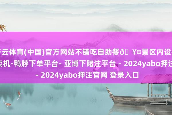 开云体育(中国)官方网站不错吃自助餐🥤景区内设有许多个自助售卖机-鸭脖下单平台- 亚博下赌注平台 - 2024yabo押注官网 登录入口