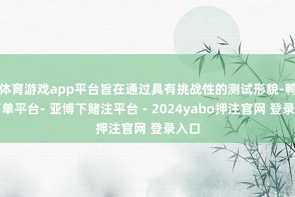 体育游戏app平台旨在通过具有挑战性的测试形貌-鸭脖下单平台- 亚博下赌注平台 - 2024yabo押注官网 登录入口