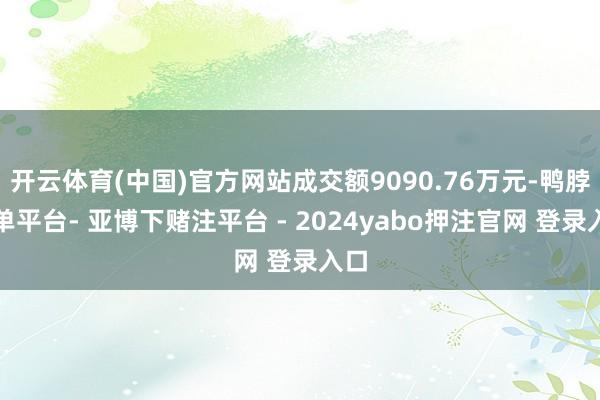 开云体育(中国)官方网站成交额9090.76万元-鸭脖下单平台- 亚博下赌注平台 - 2024yabo押注官网 登录入口