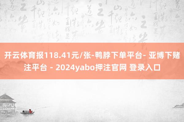 开云体育报118.41元/张-鸭脖下单平台- 亚博下赌注平台 - 2024yabo押注官网 登录入口