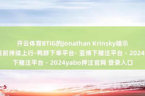 开云体育BTIG的Jonathan Krinsky暗示:好意思股可能会在年底前持续上行-鸭脖下单平台- 亚博下赌注平台 - 2024yabo押注官网 登录入口