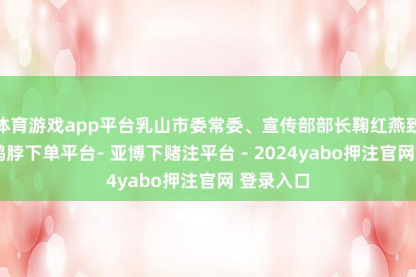 体育游戏app平台乳山市委常委、宣传部部长鞠红燕致辞示意-鸭脖下单平台- 亚博下赌注平台 - 2024yabo押注官网 登录入口