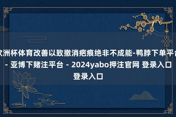 欧洲杯体育改善以致撤消疤痕绝非不成能-鸭脖下单平台- 亚博下赌注平台 - 2024yabo押注官网 登录入口