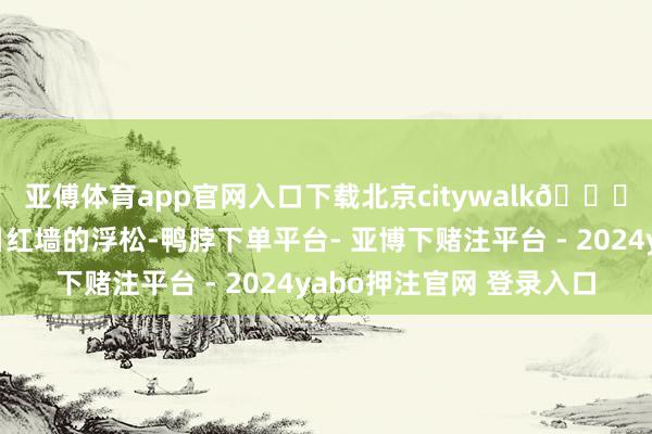 亚傅体育app官网入口下载北京citywalk📍感受年味儿🧧冬日红墙的浮松-鸭脖下单平台- 亚博下赌注平台 - 2024yabo押注官网 登录入口