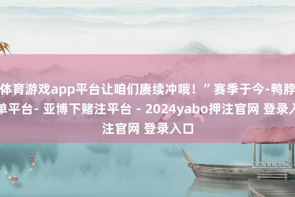 体育游戏app平台让咱们赓续冲哦!”赛季于今-鸭脖下单平台- 亚博下赌注平台 - 2024yabo押注官网 登录入口