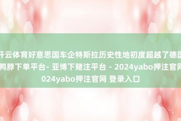 开云体育好意思国车企特斯拉历史性地初度超越了德国车企奥迪-鸭脖下单平台- 亚博下赌注平台 - 2024yabo押注官网 登录入口
