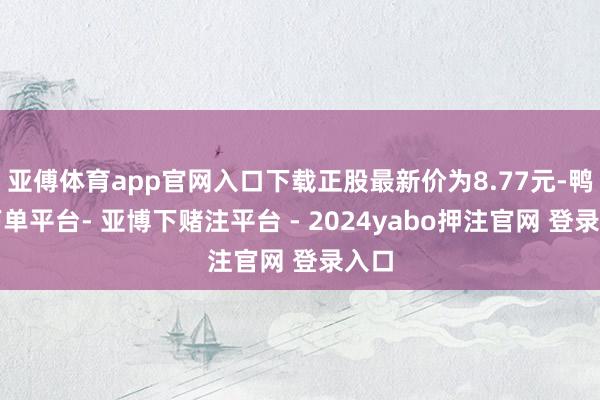 亚傅体育app官网入口下载正股最新价为8.77元-鸭脖下单平台- 亚博下赌注平台 - 2024yabo押注官网 登录入口