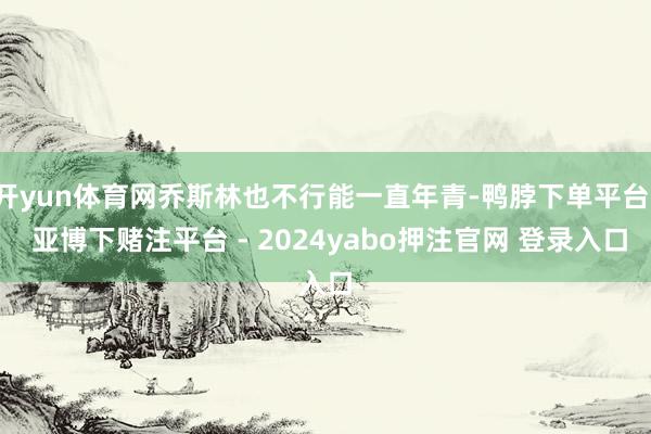 开yun体育网乔斯林也不行能一直年青-鸭脖下单平台- 亚博下赌注平台 - 2024yabo押注官网 登录入口