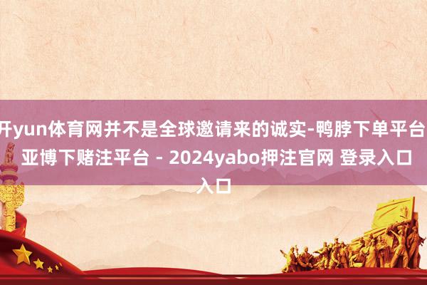 开yun体育网并不是全球邀请来的诚实-鸭脖下单平台- 亚博下赌注平台 - 2024yabo押注官网 登录入口