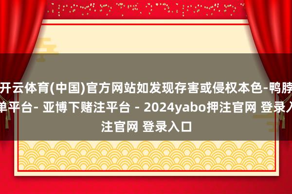 开云体育(中国)官方网站如发现存害或侵权本色-鸭脖下单平台- 亚博下赌注平台 - 2024yabo押注官网 登录入口